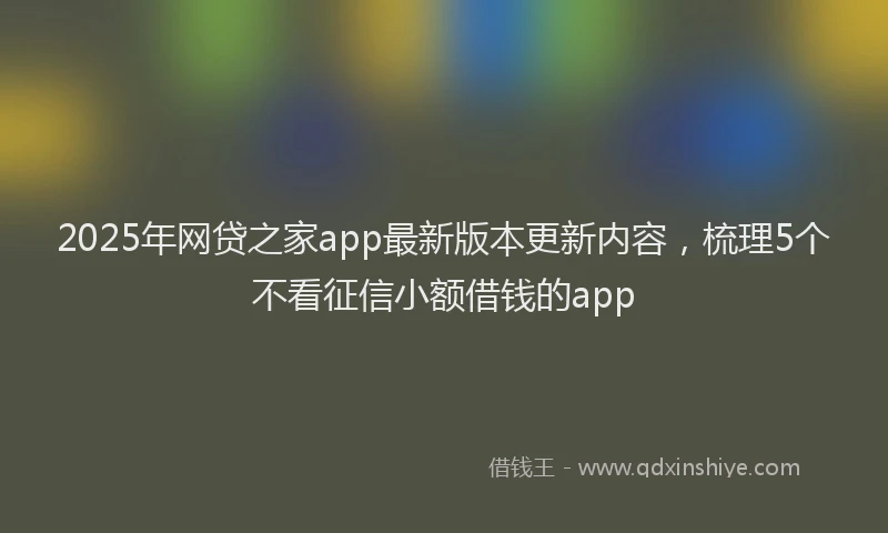 2025年网贷之家app最新版本更新内容，梳理5个不看征信小额借钱的app