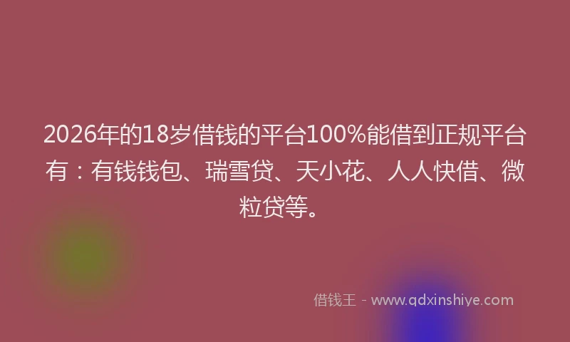 2026年的18岁借钱的平台100%能借到正规平台有:有钱钱包、瑞雪贷、天小花、人人快借、微粒贷等。