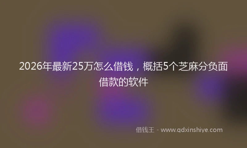 2026年最新25万怎么借钱，概括5个芝麻分负面借款的软件