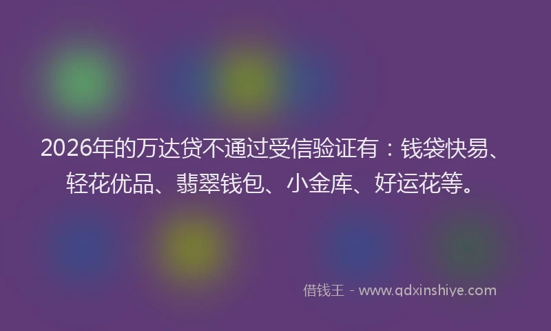 2026年的万达贷不通过受信验证有:钱袋快易、轻花优品、翡翠钱包、小金库、好运花等。