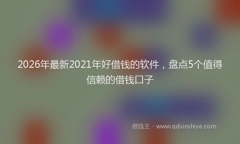 2026年最新2021年好借钱的软件，盘点5个值得信赖的借钱口子