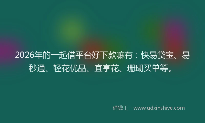 2026年的一起借平台好下款嘛有：快易贷宝、易秒通、轻花优品、宜享花、珊瑚买单等。
