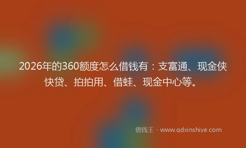 2026年的360额度怎么借钱有：支富通、现金侠快贷、拍拍用、借蛙、现金中心等。