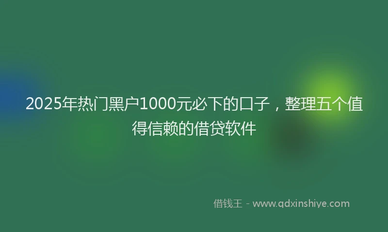 2025年热门黑户1000元必下的口子，整理五个值得信赖的借贷软件