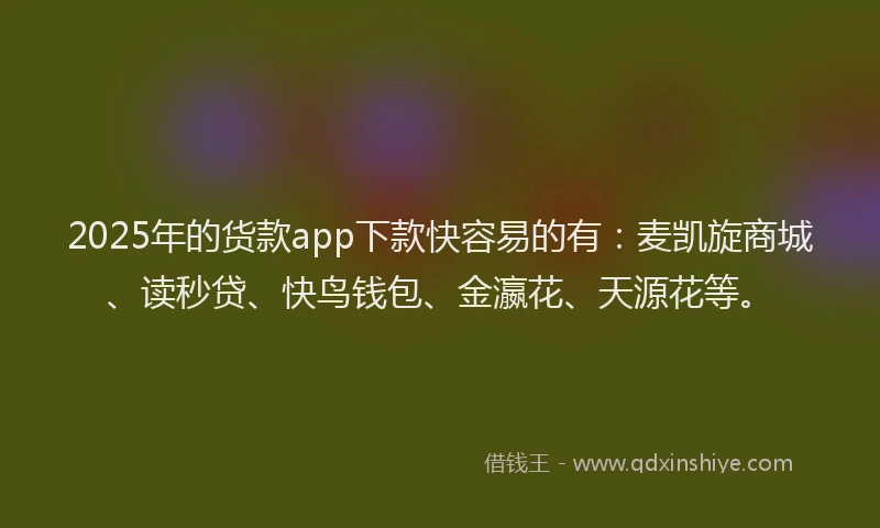 2025年的货款app下款快容易的有：麦凯旋商城、读秒贷、快鸟钱包、金瀛花、天源花等。