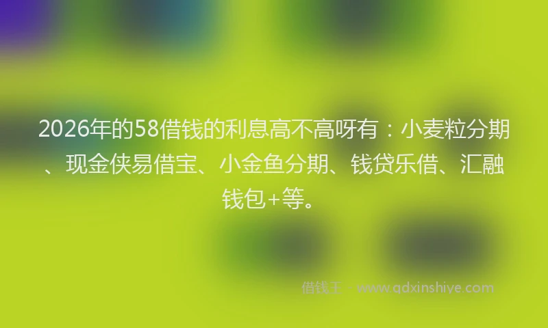 2026年的58借钱的利息高不高呀有:小麦粒分期、现金侠易借宝、小金鱼分期、钱贷乐借、汇融钱包+等。