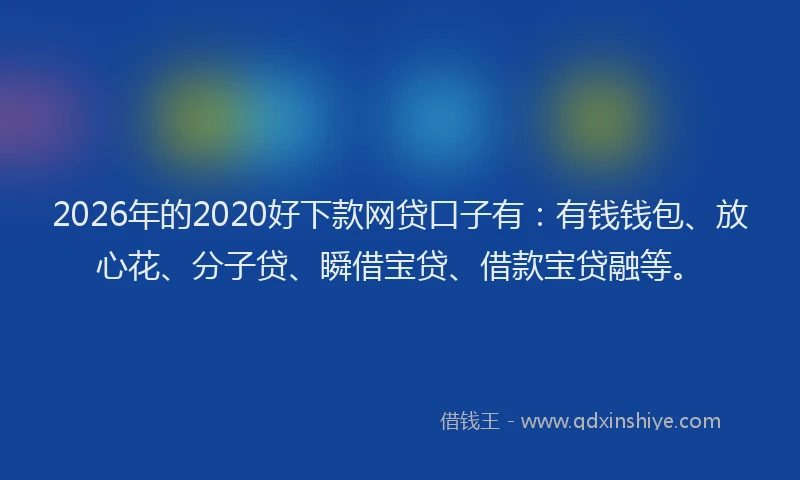 2026年的2020好下款网贷口子有：有钱钱包、放心花、分子贷、瞬借宝贷、借款宝贷融等。