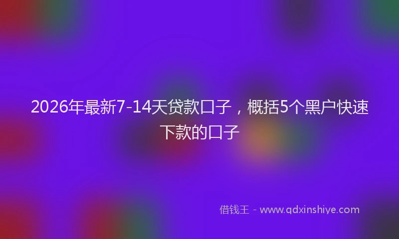 2026年最新7-14天贷款口子,概括5个黑户快速下款的口子