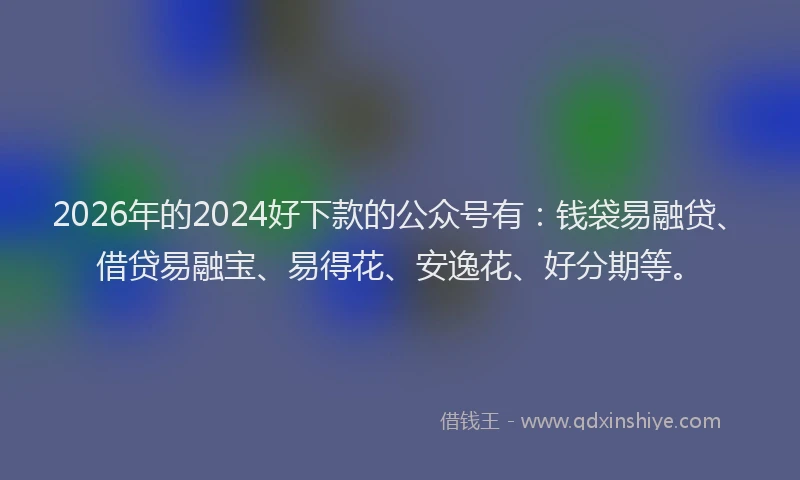2026年的2024好下款的公众号有:钱袋易融贷、借贷易融宝、易得花、安逸花、好分期等。