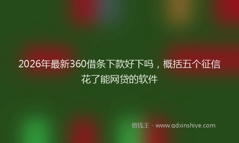 2026年最新360借条下款好下吗，概括五个征信花了能网贷的软件