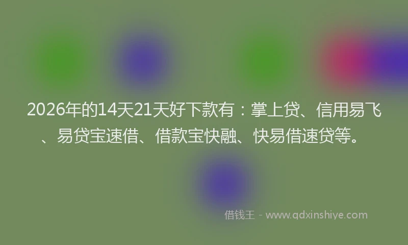 2026年的14天21天好下款有:掌上贷、信用易飞、易贷宝速借、借款宝快融、快易借速贷等。