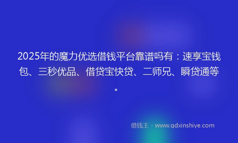 2025年的魔力优选借钱平台靠谱吗有:速享宝钱包、三秒优品、借贷宝快贷、二师兄、瞬贷通等。