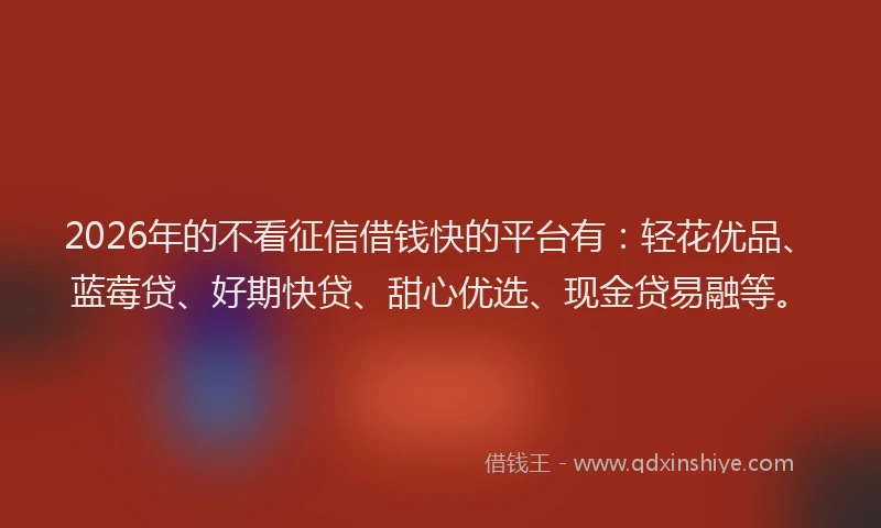 2026年的不看征信借钱快的平台有:轻花优品、蓝莓贷、好期快贷、甜心优选、现金贷易融等。