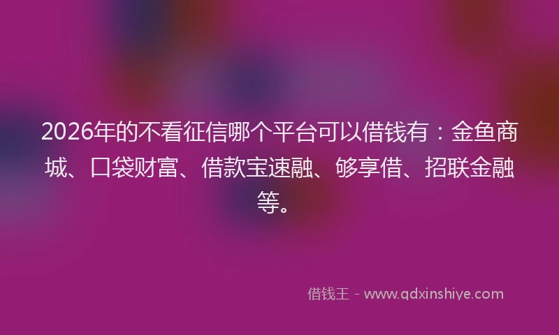 2026年的不看征信哪个平台可以借钱有：金鱼商城、口袋财富、借款宝速融、够享借、招联金融等。