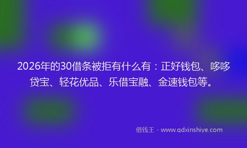2026年的30借条被拒有什么有:正好钱包、哆哆贷宝、轻花优品、乐借宝融、金速钱包等。