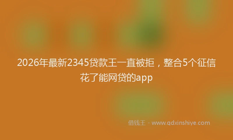 2026年最新2345贷款王一直被拒，整合5个征信花了能网贷的app