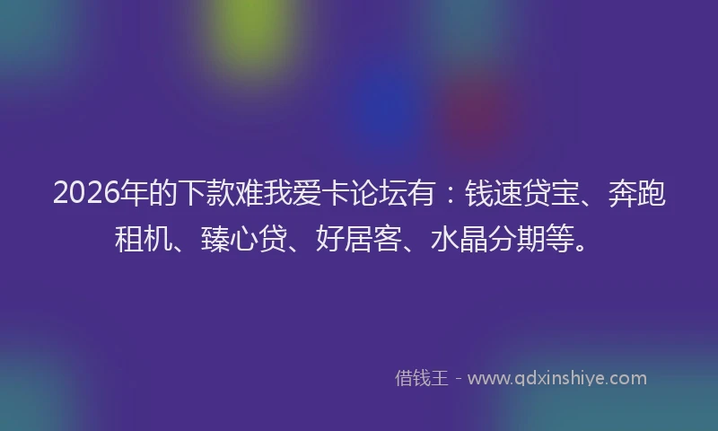 2026年的下款难我爱卡论坛有:钱速贷宝、奔跑租机、臻心贷、好居客、水晶分期等。