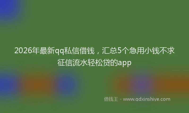 2026年最新qq私信借钱，汇总5个急用小钱不求征信流水轻松贷的app