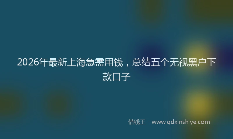 2026年最新上海急需用钱，总结五个无视黑户下款口子