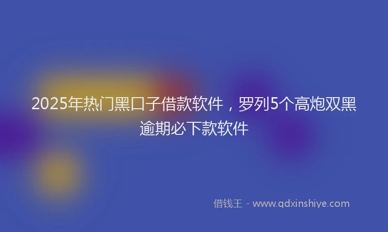 2025年热门黑口子借款软件,罗列5个高炮双黑逾期必下款软件