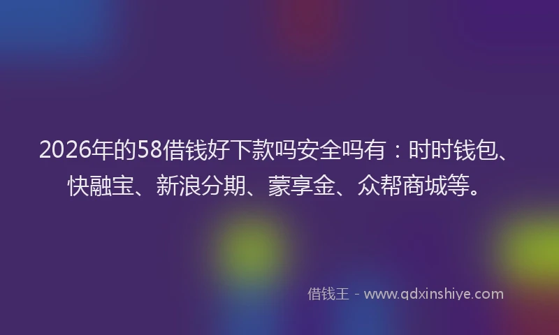 2026年的58借钱好下款吗安全吗有：时时钱包、快融宝、新浪分期、蒙享金、众帮商城等。