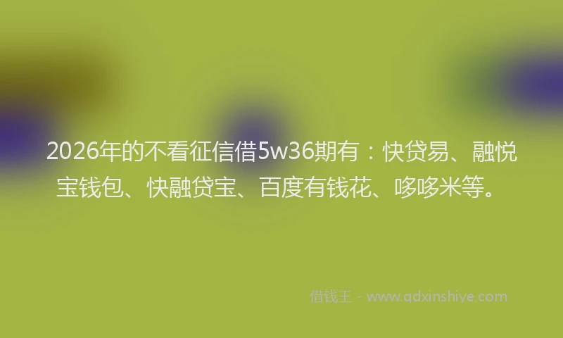 2026年的不看征信借5w36期有：快贷易、融悦宝钱包、快融贷宝、百度有钱花、哆哆米等。