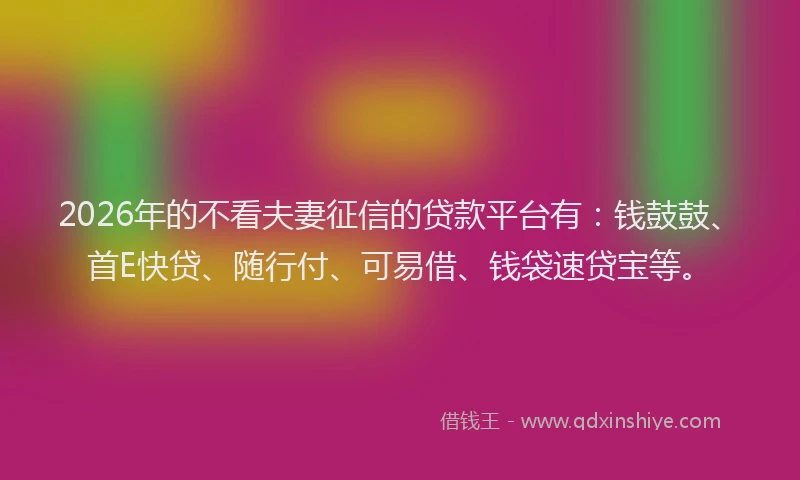 2026年的不看夫妻征信的贷款平台有:钱鼓鼓、首E快贷、随行付、可易借、钱袋速贷宝等。