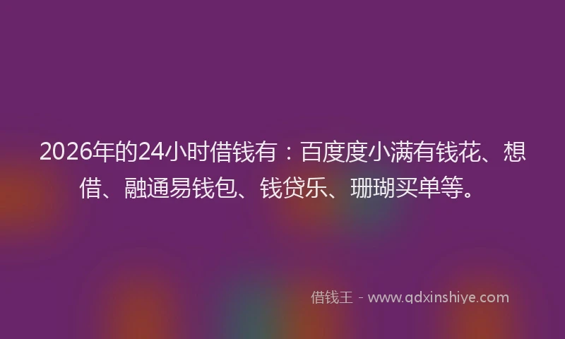 2026年的24小时借钱有:百度度小满有钱花、想借、融通易钱包、钱贷乐、珊瑚买单等。