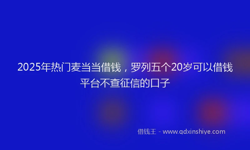 2025年热门麦当当借钱，罗列五个20岁可以借钱平台不查征信的口子