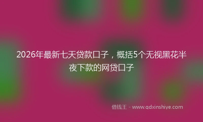 2026年最新七天贷款口子，概括5个无视黑花半夜下款的网贷口子