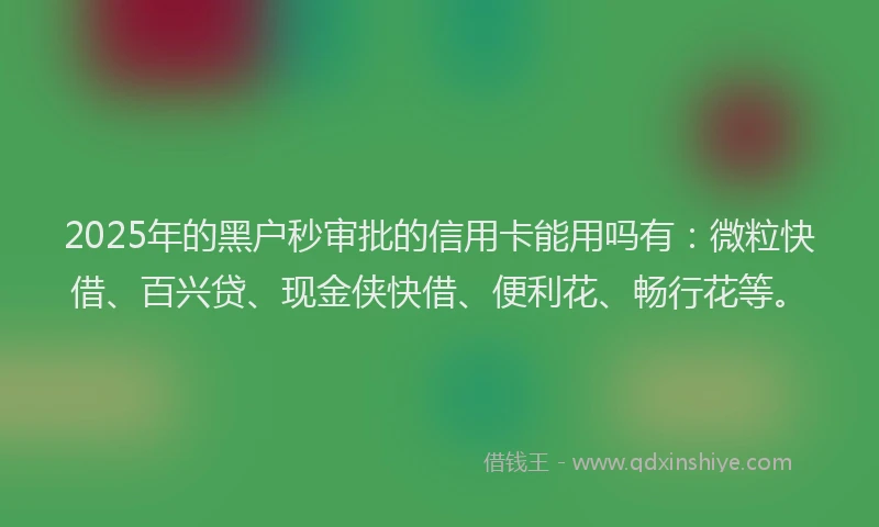 2025年的黑户秒审批的信用卡能用吗有：微粒快借、百兴贷、现金侠快借、便利花、畅行花等。