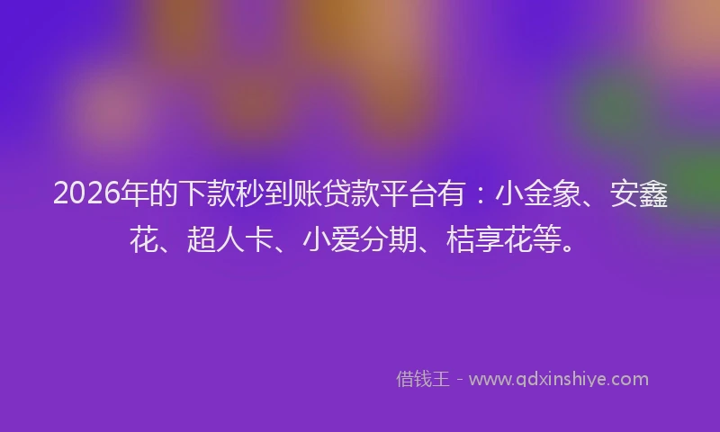2026年的下款秒到账贷款平台有:小金象、安鑫花、超人卡、小爱分期、桔享花等。