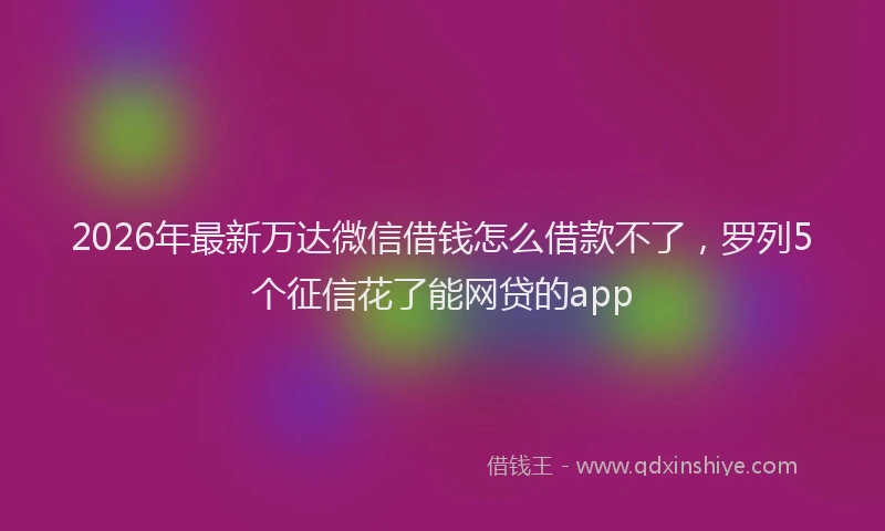 2026年最新万达微信借钱怎么借款不了，罗列5个征信花了能网贷的app