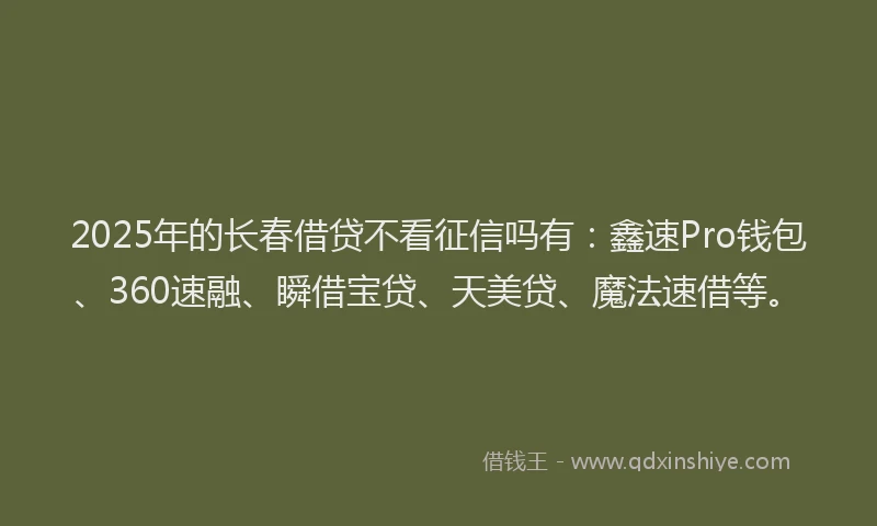 2025年的长春借贷不看征信吗有:鑫速Pro钱包、360速融、瞬借宝贷、天美贷、魔法速借等。