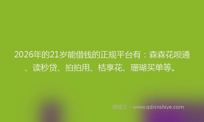 2026年的21岁能借钱的正规平台有：森森花呗通、读秒贷、拍拍用、桔享花、珊瑚买单等。