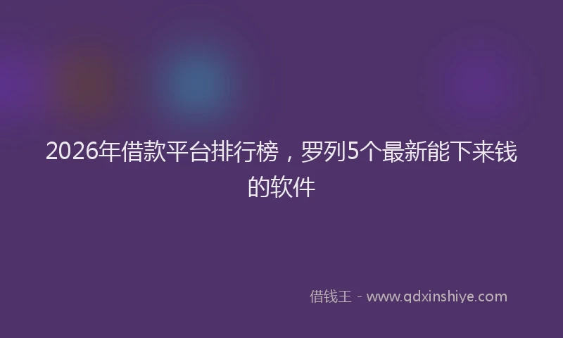 2026年借款平台排行榜，罗列5个最新能下来钱的软件