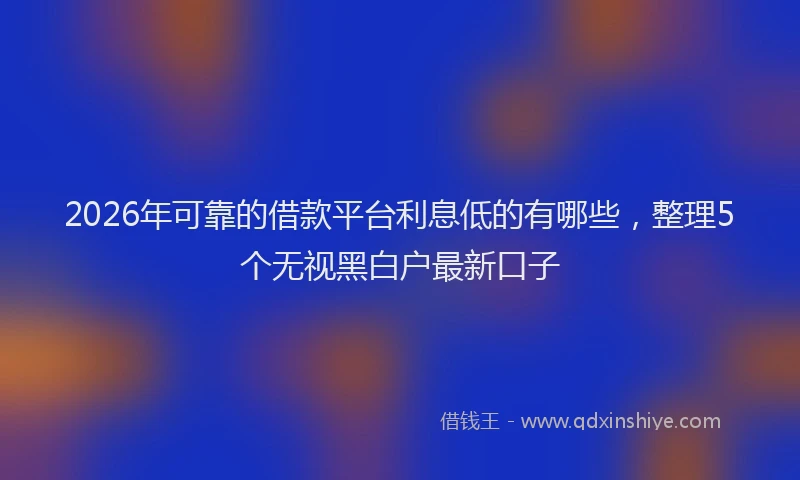 2026年可靠的借款平台利息低的有哪些，整理5个无视黑白户最新口子
