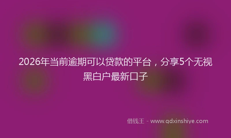 2026年当前逾期可以贷款的平台，分享5个无视黑白户最新口子