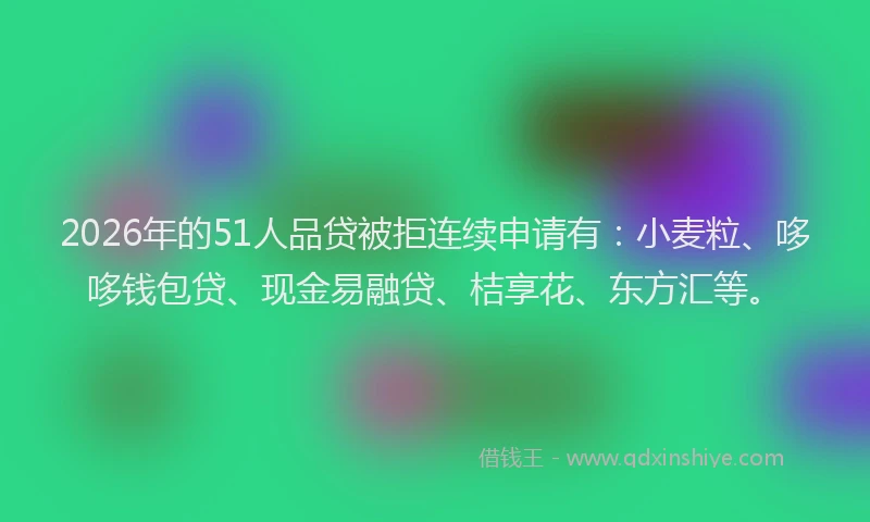 2026年的51人品贷被拒连续申请有:小麦粒、哆哆钱包贷、现金易融贷、桔享花、东方汇等。