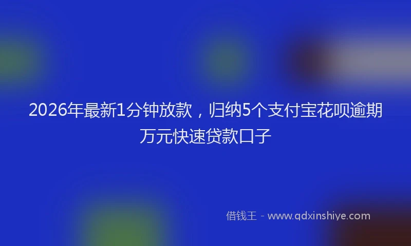 2026年最新1分钟放款,归纳5个支付宝花呗逾期万元快速贷款口子