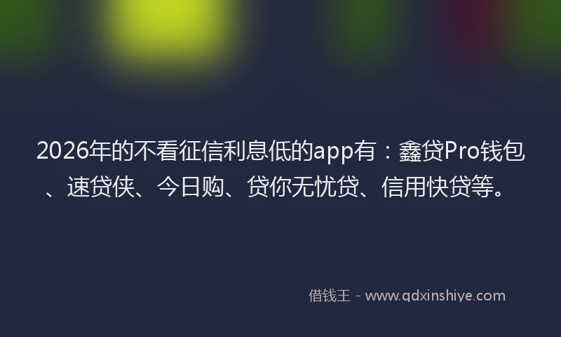 2026年的不看征信利息低的app有：鑫贷Pro钱包、速贷侠、今日购、贷你无忧贷、信用快贷等。
