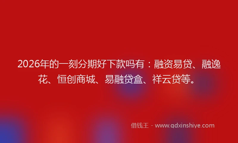 2026年的一刻分期好下款吗有：融资易贷、融逸花、恒创商城、易融贷盒、祥云贷等。