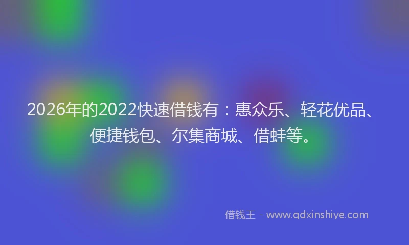 2026年的2022快速借钱有：惠众乐、轻花优品、便捷钱包、尔集商城、借蛙等。