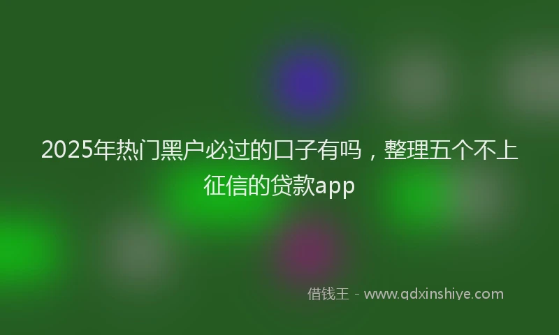 2025年热门黑户必过的口子有吗,整理五个不上征信的贷款app
