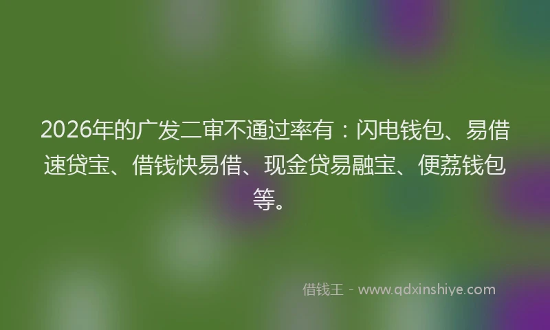 2026年的广发二审不通过率有：闪电钱包、易借速贷宝、借钱快易借、现金贷易融宝、便荔钱包等。