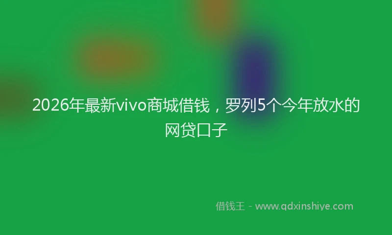 2026年最新vivo商城借钱,罗列5个今年放水的网贷口子