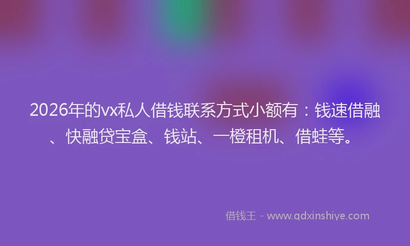 2026年的vx私人借钱联系方式小额有：钱速借融、快融贷宝盒、钱站、一橙租机、借蛙等。