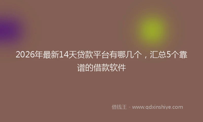 2026年最新14天贷款平台有哪几个,汇总5个靠谱的借款软件