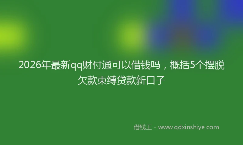 2026年最新qq财付通可以借钱吗，概括5个摆脱欠款束缚贷款新口子