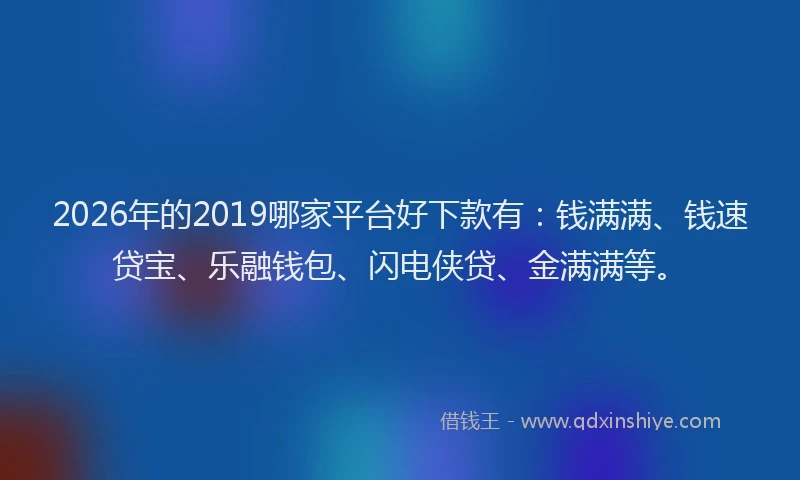2026年的2019哪家平台好下款有:钱满满、钱速贷宝、乐融钱包、闪电侠贷、金满满等。